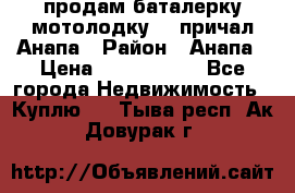 продам баталерку мотолодку 22 причал Анапа › Район ­ Анапа › Цена ­ 1 800 000 - Все города Недвижимость » Куплю   . Тыва респ.,Ак-Довурак г.
